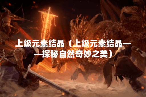 上级元素结晶（上级元素结晶——探秘自然奇妙之美）