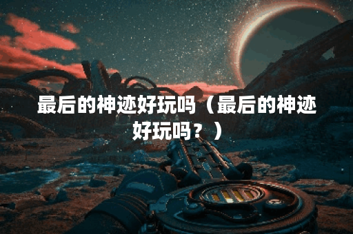 最后的神迹好玩吗（最后的神迹好玩吗？）