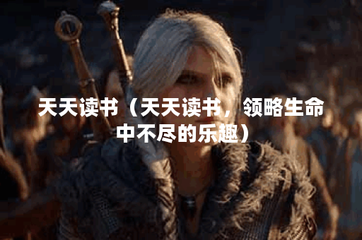 天天读书（天天读书，领略生命中不尽的乐趣）