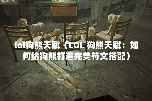 lol狗熊天赋（LOL 狗熊天赋：如何给狗熊打造完美符文搭配）