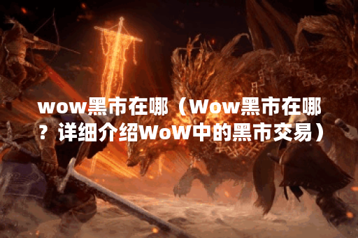 wow黑市在哪（Wow黑市在哪？详细介绍WoW中的黑市交易）