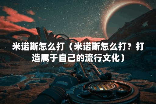 米诺斯怎么打（米诺斯怎么打？打造属于自己的流行文化）