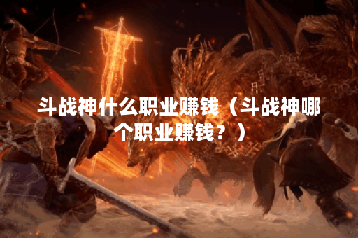 斗战神什么职业赚钱（斗战神哪个职业赚钱？）