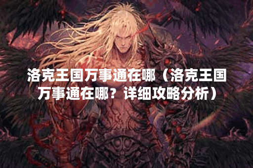 洛克王国万事通在哪（洛克王国万事通在哪？详细攻略分析）