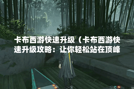 卡布西游快速升级（卡布西游快速升级攻略：让你轻松站在顶峰）