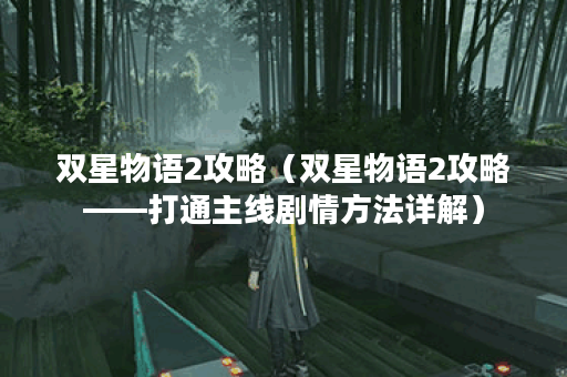 双星物语2攻略（双星物语2攻略——打通主线剧情方法详解）