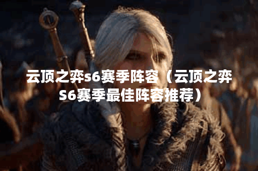 云顶之弈s6赛季阵容（云顶之弈S6赛季最佳阵容推荐）