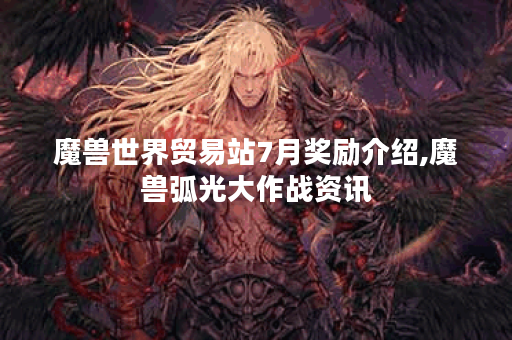 魔兽世界贸易站7月奖励介绍,魔兽弧光大作战资讯