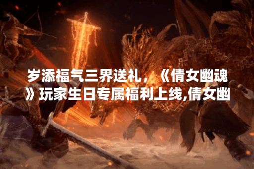 岁添福气三界送礼，《倩女幽魂》玩家生日专属福利上线,倩女幽魂手游资讯