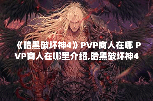 《暗黑破坏神4》PVP商人在哪 PVP商人在哪里介绍,暗黑破坏神4手游资讯
