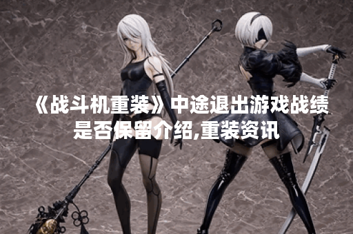 《战斗机重装》中途退出游戏战绩是否保留介绍,重装资讯