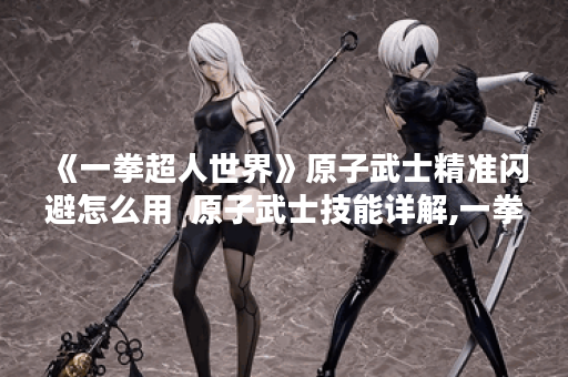 《一拳超人世界》原子武士精准闪避怎么用  原子武士技能详解,一拳超人世界资讯