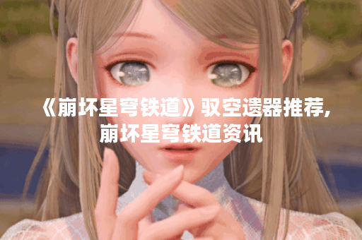《崩坏星穹铁道》驭空遗器推荐,崩坏星穹铁道资讯