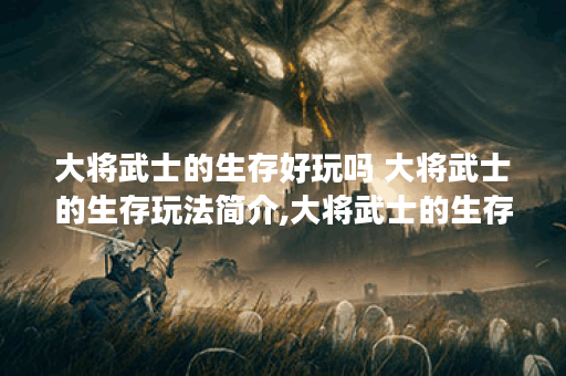 大将武士的生存好玩吗 大将武士的生存玩法简介,大将武士的生存资讯