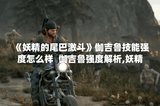 《妖精的尾巴激斗》伽吉鲁技能强度怎么样  伽吉鲁强度解析,妖精的尾巴激斗资讯