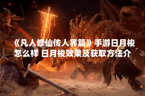《凡人修仙传人界篇》手游日月梭怎么样 日月梭效果及获取方法介绍,凡人修仙传人界篇手游资讯