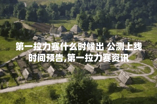 第一拉力赛什么时候出 公测上线时间预告,第一拉力赛资讯