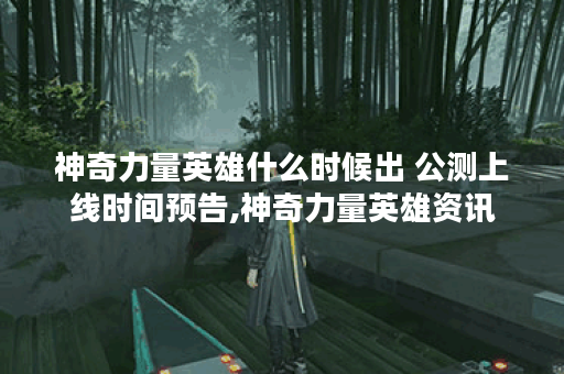 神奇力量英雄什么时候出 公测上线时间预告,神奇力量英雄资讯