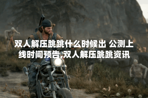 双人解压跳跳什么时候出 公测上线时间预告,双人解压跳跳资讯