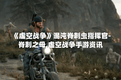 《虚空战争》混沌脊刺虫指挥官-脊刺之母,虚空战争手游资讯