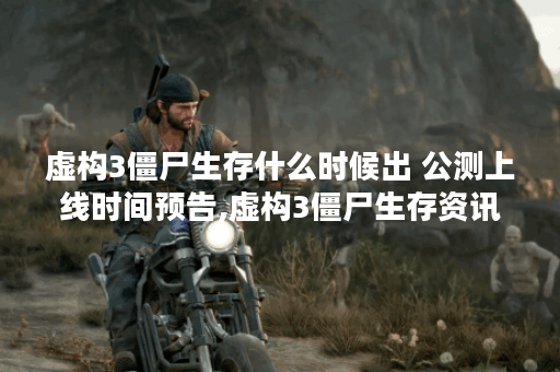 虚构3僵尸生存什么时候出 公测上线时间预告,虚构3僵尸生存资讯