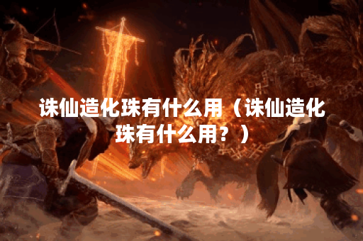 诛仙造化珠有什么用（诛仙造化珠有什么用？）