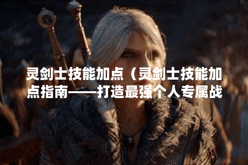 灵剑士技能加点（灵剑士技能加点指南——打造最强个人专属战术！）