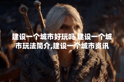 建设一个城市好玩吗 建设一个城市玩法简介,建设一个城市资讯