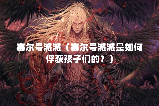 赛尔号派派（赛尔号派派是如何俘获孩子们的？）
