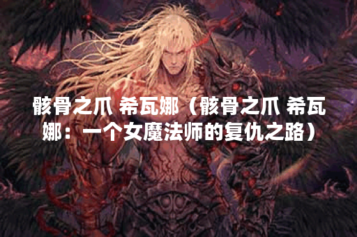 骸骨之爪 希瓦娜（骸骨之爪 希瓦娜：一个女魔法师的复仇之路）