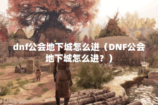 dnf公会地下城怎么进（DNF公会地下城怎么进？）