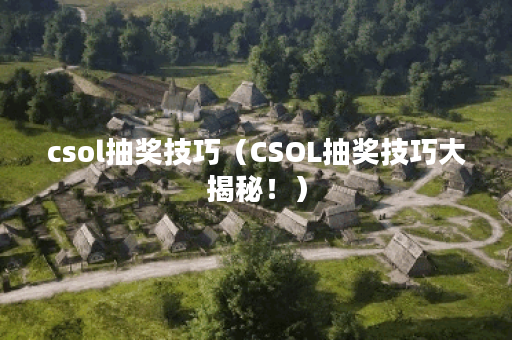 csol抽奖技巧（CSOL抽奖技巧大揭秘！）