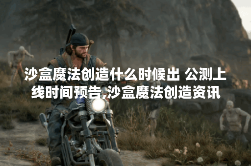 沙盒魔法创造什么时候出 公测上线时间预告,沙盒魔法创造资讯