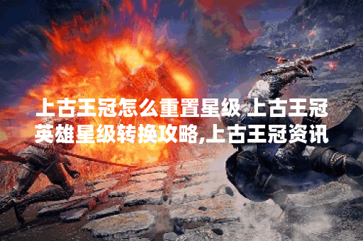 上古王冠怎么重置星级 上古王冠英雄星级转换攻略,上古王冠资讯