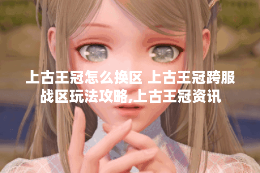 上古王冠怎么换区 上古王冠跨服战区玩法攻略,上古王冠资讯