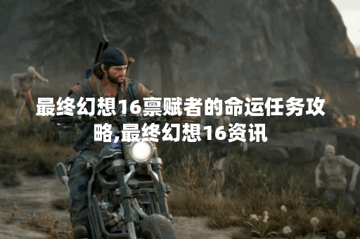 最终幻想16禀赋者的命运任务攻略,最终幻想16资讯