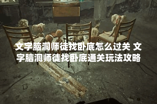文字脑洞师徒找卧底怎么过关 文字脑洞师徒找卧底通关玩法攻略,文字脑洞资讯