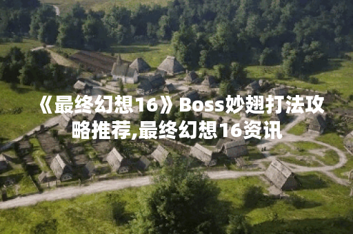 《最终幻想16》Boss妙翅打法攻略推荐,最终幻想16资讯