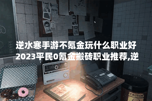 逆水寒手游不氪金玩什么职业好 2023平民0氪金搬砖职业推荐,逆水寒手游资讯