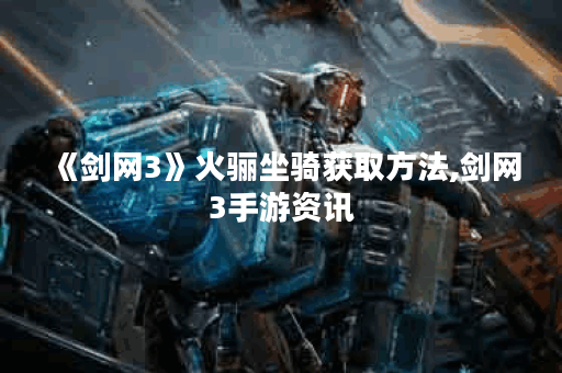 《剑网3》火骊坐骑获取方法,剑网3手游资讯