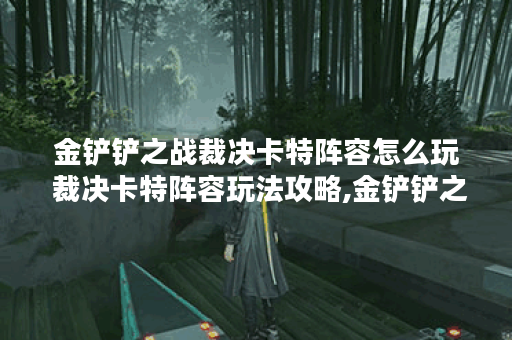 金铲铲之战裁决卡特阵容怎么玩 裁决卡特阵容玩法攻略,金铲铲之战资讯