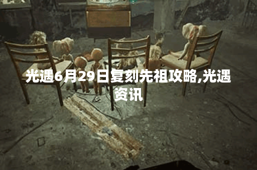 光遇6月29日复刻先祖攻略,光遇资讯