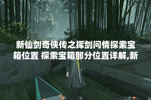 新仙剑奇侠传之挥剑问情探索宝箱位置 探索宝箱部分位置详解,新仙剑问情手游资讯