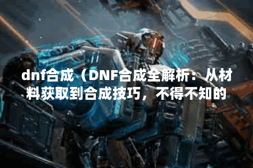 dnf合成（DNF合成全解析：从材料获取到合成技巧，不得不知的合成九九