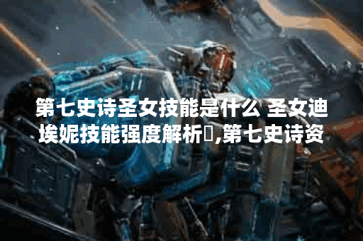 第七史诗圣女技能是什么 圣女迪埃妮技能强度解析​,第七史诗资讯