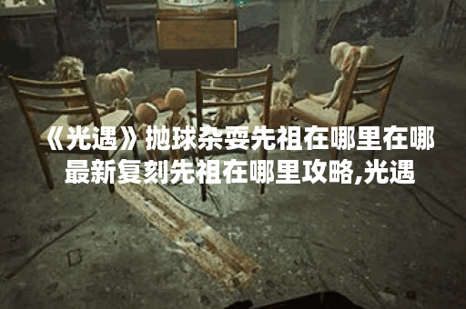 《光遇》抛球杂耍先祖在哪里在哪  最新复刻先祖在哪里攻略,光遇资讯
