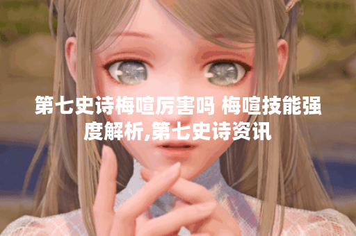 第七史诗梅喧厉害吗 梅喧技能强度解析,第七史诗资讯
