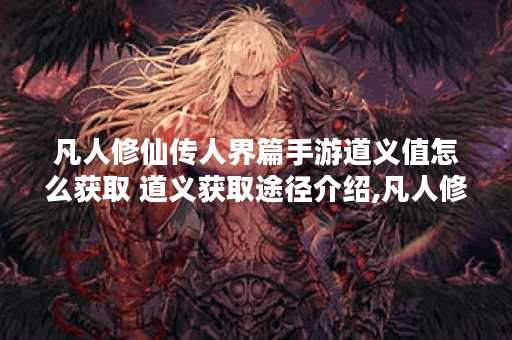 凡人修仙传人界篇手游道义值怎么获取 道义获取途径介绍,凡人修仙传人界篇手游资讯