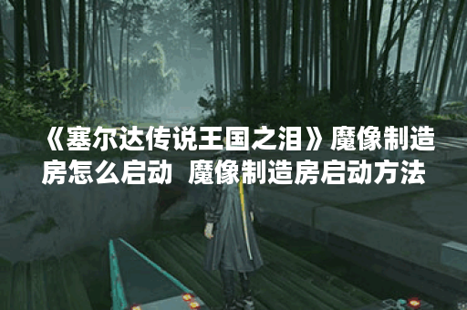 《塞尔达传说王国之泪》魔像制造房怎么启动  魔像制造房启动方法,王国之泪资讯