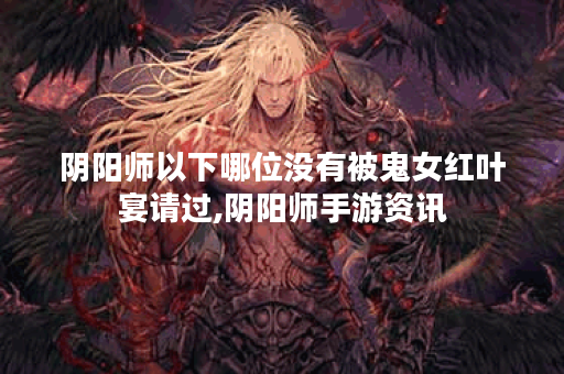 阴阳师以下哪位没有被鬼女红叶宴请过,阴阳师手游资讯